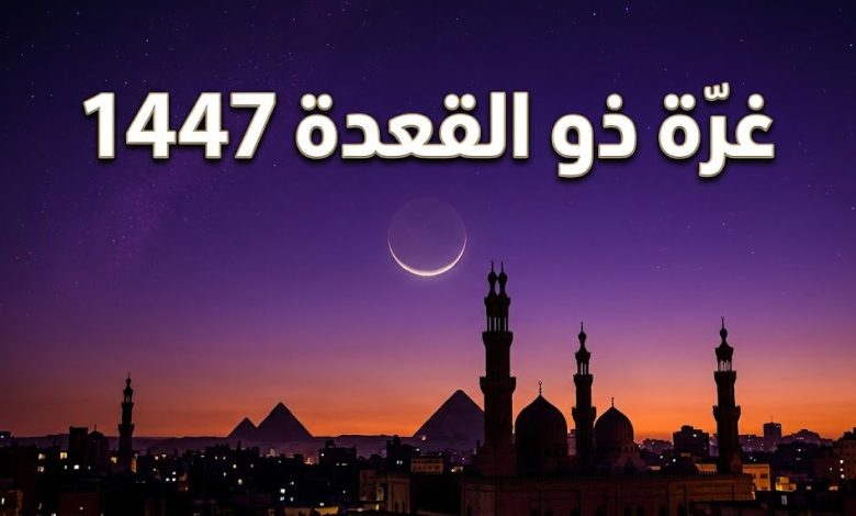 اليوم غرة شهر ذي القعدة 1447 هجريًا بعد ثبوت الرؤية